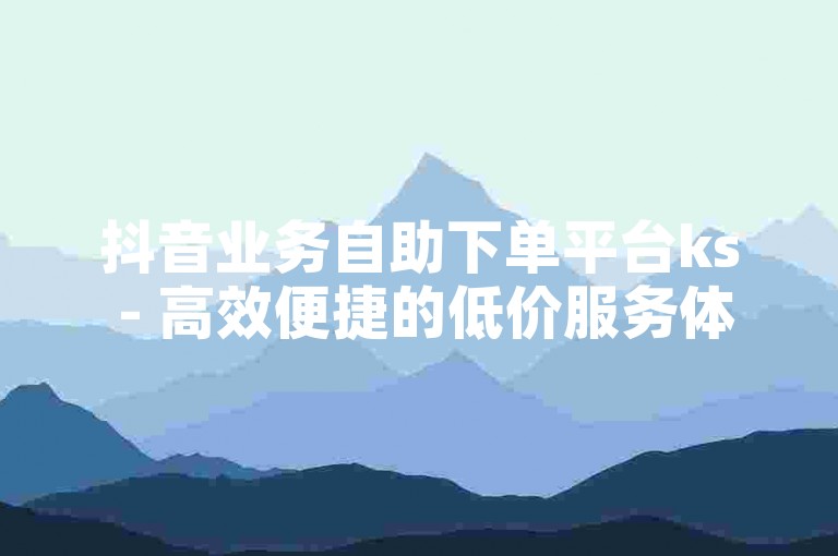 抖音业务自助下单平台ks - 高效便捷的低价服务体验