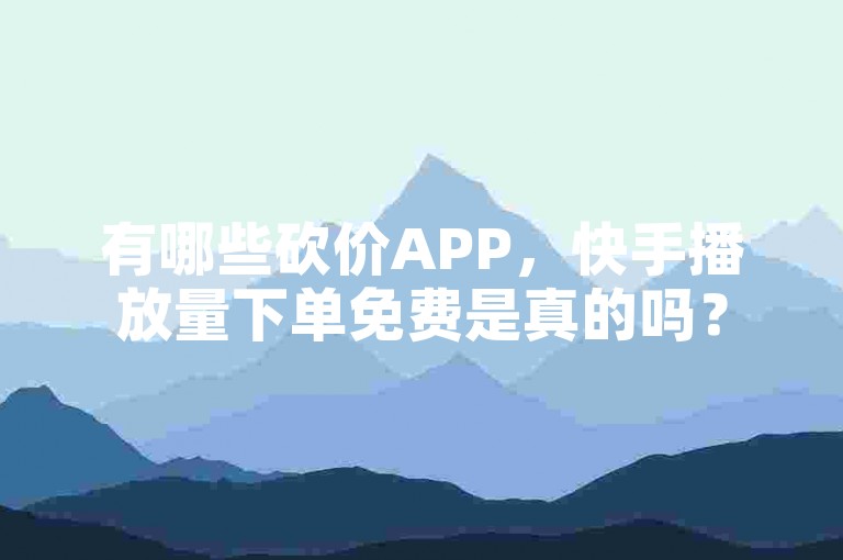 有哪些砍价APP，快手播放量下单免费是真的吗？