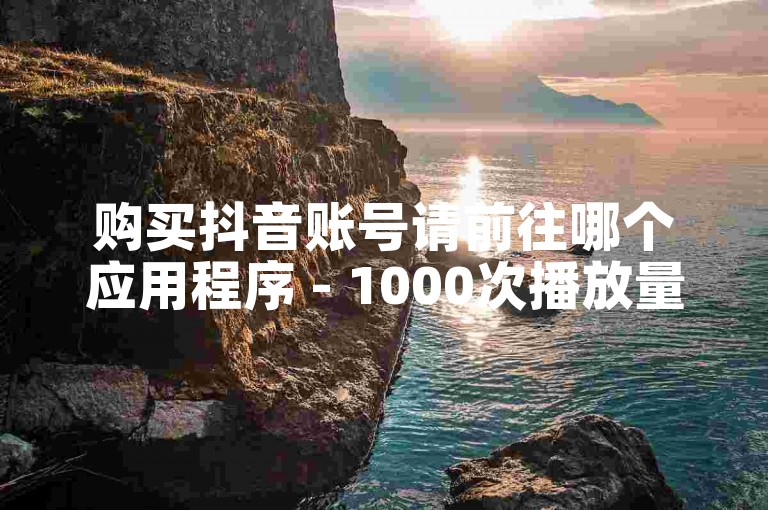 购买抖音账号请前往哪个应用程序 - 1000次播放量的在线订购。