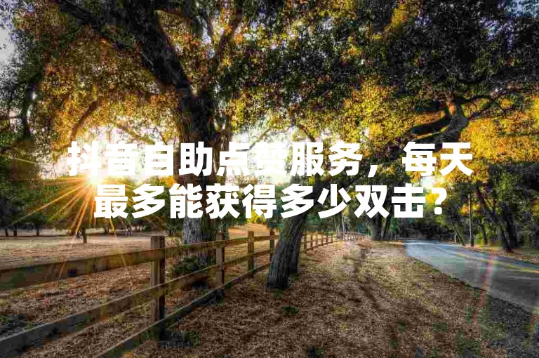 抖音自助点赞服务，每天最多能获得多少双击？