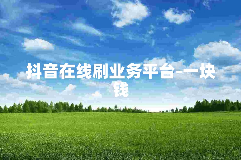 抖音在线刷业务平台-一块钱500赞,1元1000粉下单平台