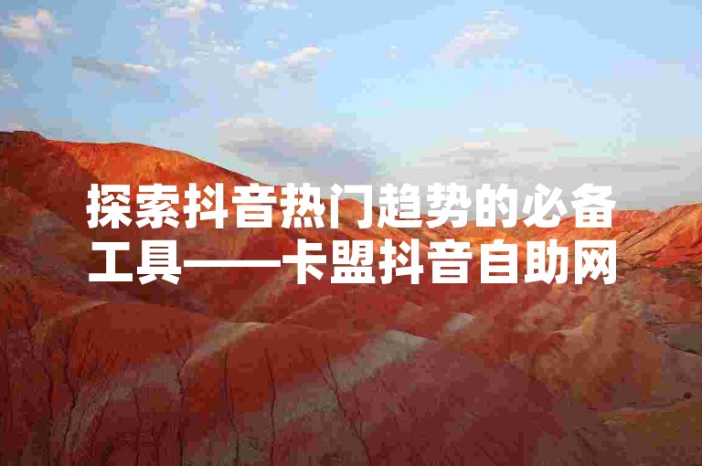 探索抖音热门趋势的必备工具——卡盟抖音自助网站，助你轻松提升视频播放量。