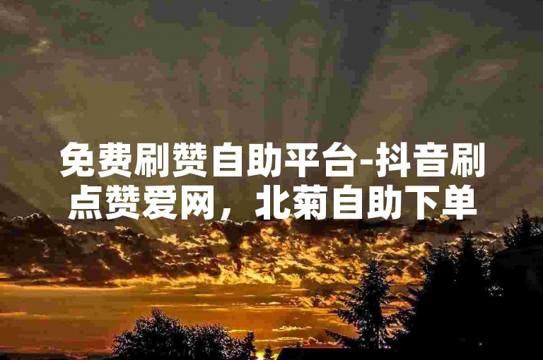 免费刷赞自助平台-抖音刷点赞爱网，北菊自助下单平台。