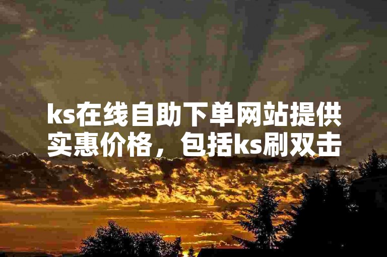 ks在线自助下单网站提供实惠价格，包括ks刷双击仅需50元。
