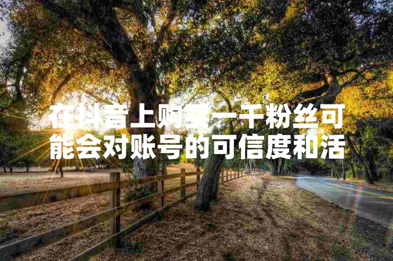 在抖音上购买一千粉丝可能会对账号的可信度和活跃度产生影响，因为真实的互动和粉丝增长更能反映内容的价值。