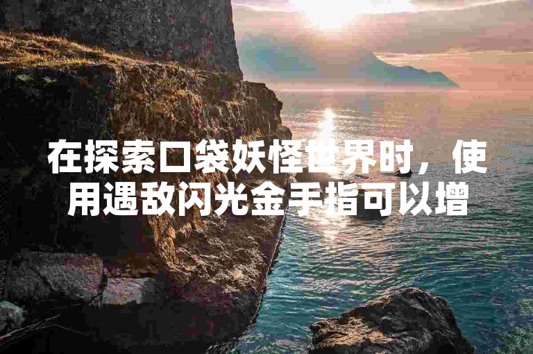 在探索口袋妖怪世界时，使用遇敌闪光金手指可以增加游戏乐趣，而购买快手赞网站则能为你的社交媒体内容带来更多关注。