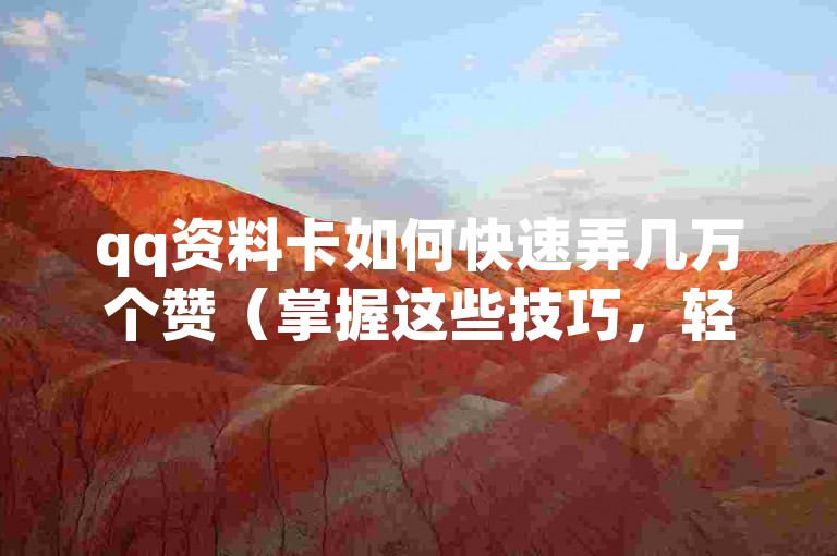 qq资料卡如何快速弄几万个赞（掌握这些技巧，轻松让你的QQ资料卡获得数万个赞！）