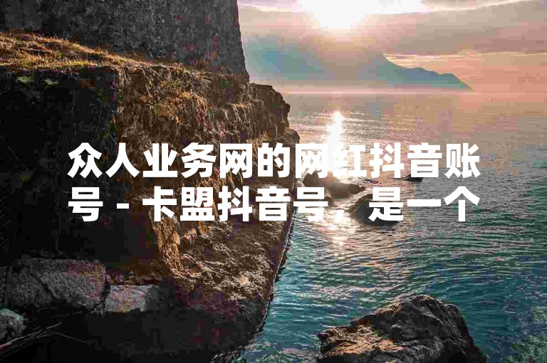 众人业务网的网红抖音账号 - 卡盟抖音号，是一个备受关注的平台。