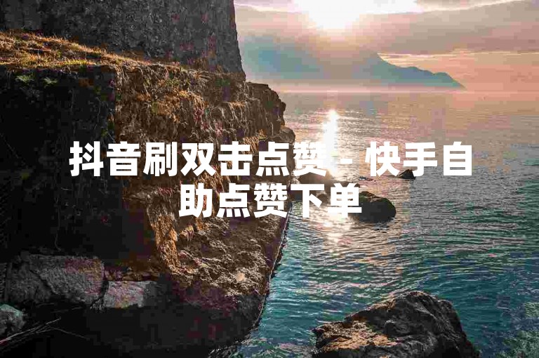 抖音刷双击点赞 - 快手自助点赞下单
