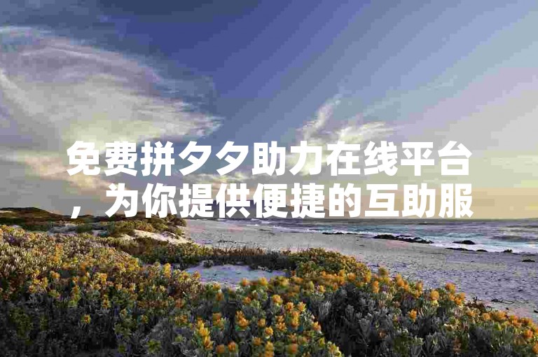 免费拼夕夕助力在线平台，为你提供便捷的互助服务。