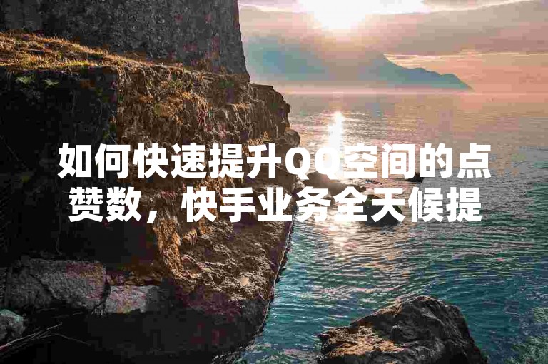 如何快速提升QQ空间的点赞数，快手业务全天候提供最优惠服务 - 通过快手自助平台下单，保证真人操作 - 快手视频双击加速服务2024年官方正式澄清谣言！