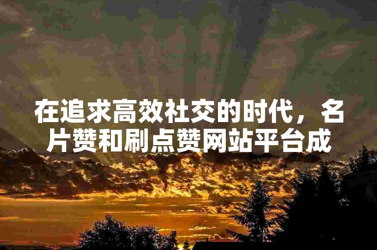 在追求高效社交的时代，名片赞和刷点赞网站平台成为了许多人提升个人影响力的便捷途径。