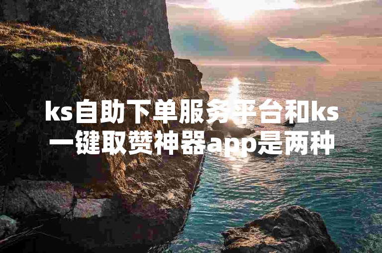 ks自助下单服务平台和ks一键取赞神器app是两种不同的工具，前者用于在线服务，后者则专注于社交媒体的点赞功能。