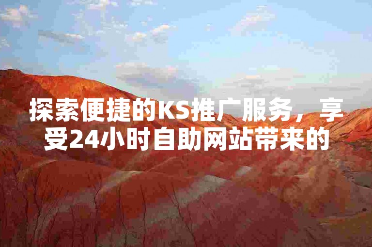 探索便捷的KS推广服务，享受24小时自助网站带来的实惠与效率。