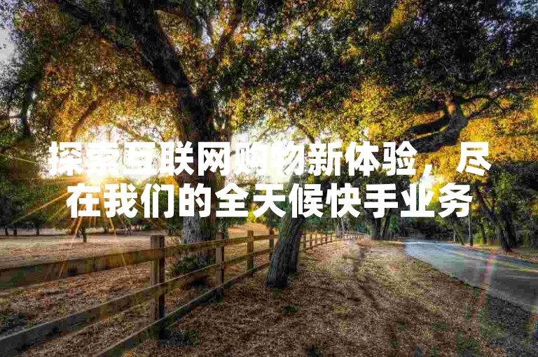 探索互联网购物新体验，尽在我们的全天候快手业务在线商城，享受超值优惠。