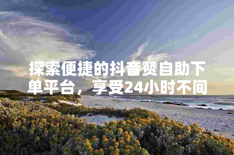 探索便捷的抖音赞自助下单平台，享受24小时不间断服务。