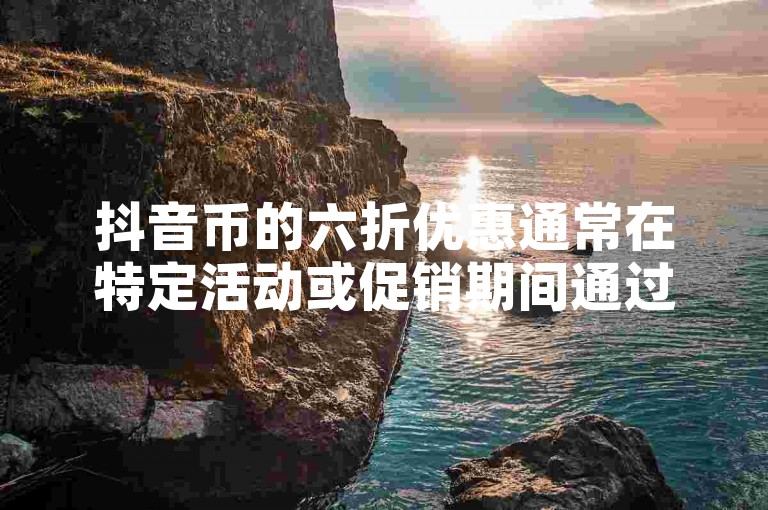 抖音币的六折优惠通常在特定活动或促销期间通过官方渠道提供。