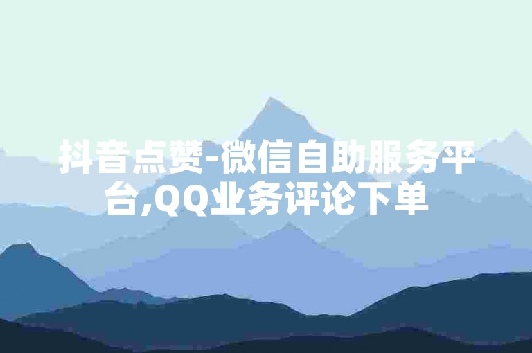 抖音点赞-微信自助服务平台,QQ业务评论下单