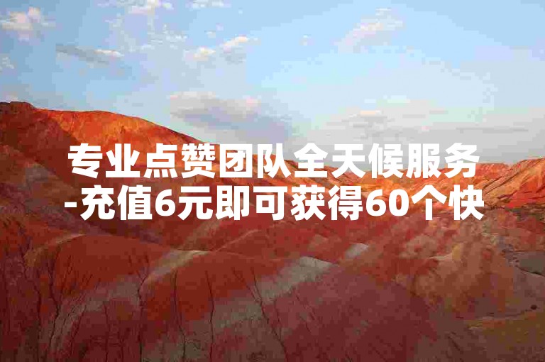 专业点赞团队全天候服务-充值6元即可获得60个快币