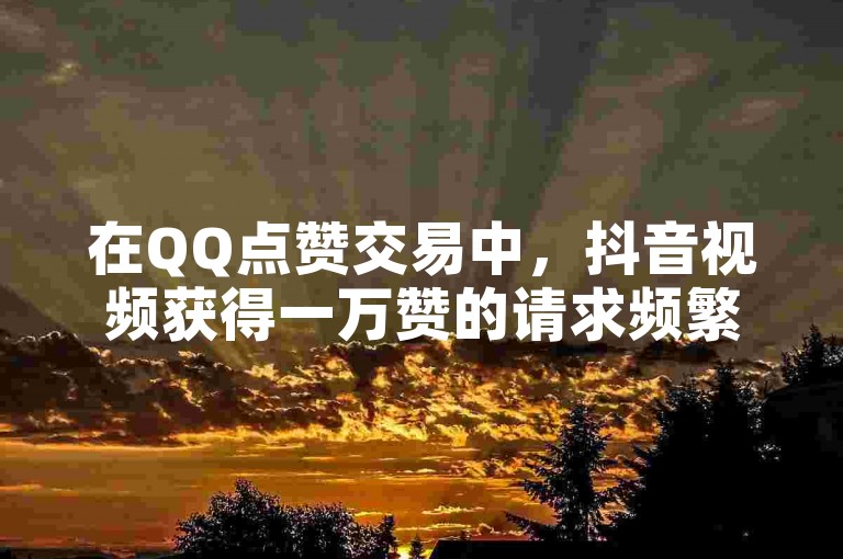 在QQ点赞交易中，抖音视频获得一万赞的请求频繁出现。