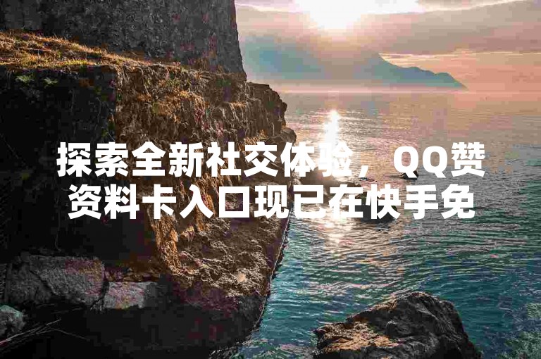 探索全新社交体验，QQ赞资料卡入口现已在快手免费网站隆重上线！