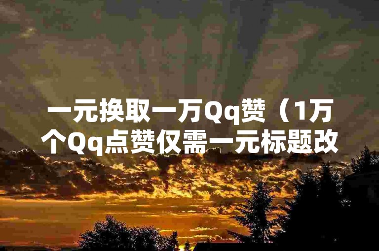 一元换取一万Qq赞（1万个Qq点赞仅需一元标题改写）
