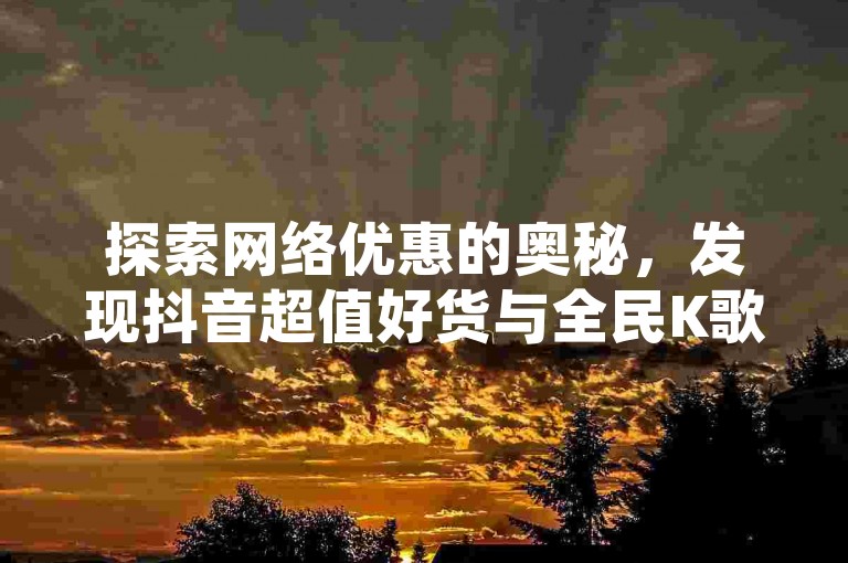 探索网络优惠的奥秘，发现抖音超值好货与全民K歌特惠服务，尽在快手24小时自助下单平台的独家揭秘！