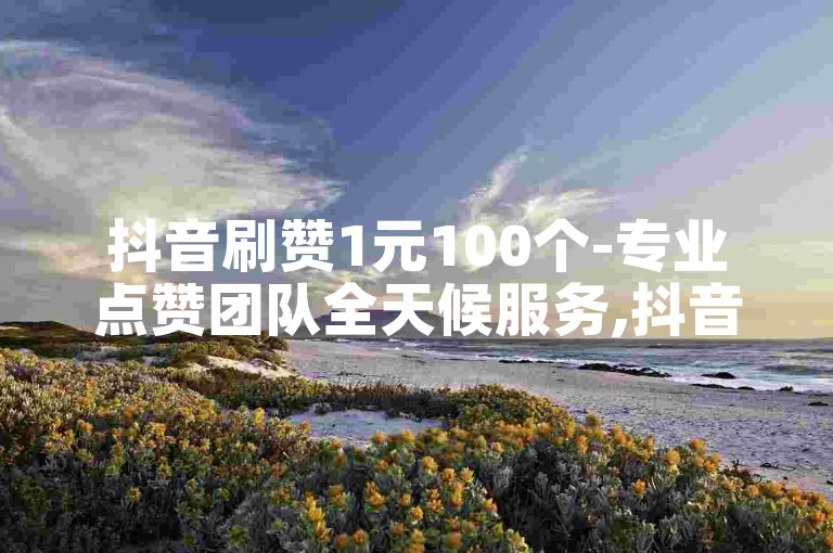 抖音刷赞1元100个-专业点赞团队全天候服务,抖音点赞平台助力热门。