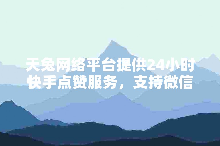 天兔网络平台提供24小时快手点赞服务，支持微信支付，确保视频号自助平台业务下单均由真人操作。