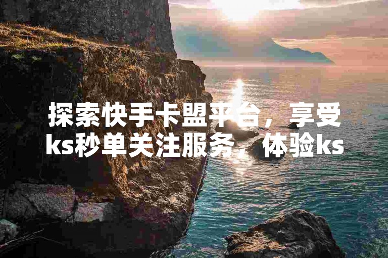 探索快手卡盟平台，享受ks秒单关注服务，体验ks点赞网带来的全新互动乐趣！