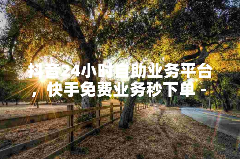 抖音24小时自助业务平台，快手免费业务秒下单 - ks业务自助平台call - 抖音快手双击点赞，激情不断！