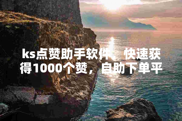 ks点赞助手软件，快速获得1000个赞，自助下单平台。