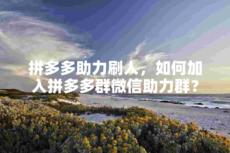拼多多助力刷人，如何加入拼多多群微信助力群？