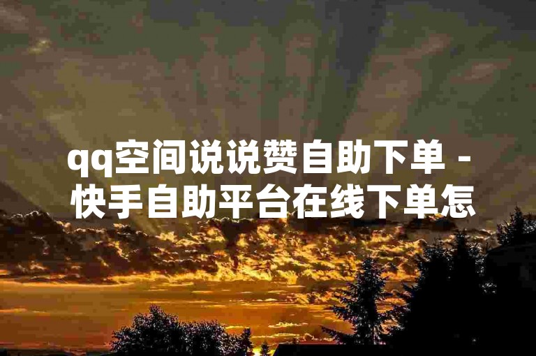 qq空间说说赞自助下单 - 快手自助平台在线下单怎么弄