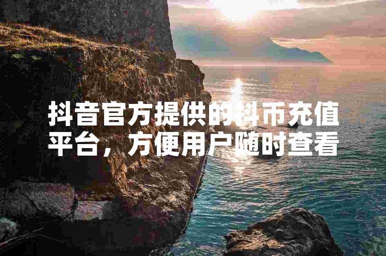 抖音官方提供的抖币充值平台，方便用户随时查看自己的充值历史。