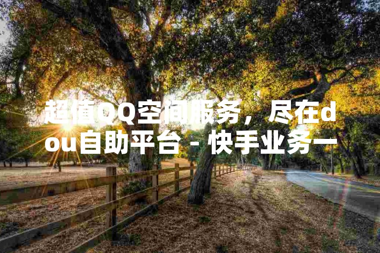 超值QQ空间服务，尽在dou自助平台 - 快手业务一键下单享最低优惠 - 抖音币充值比例高达1:10。