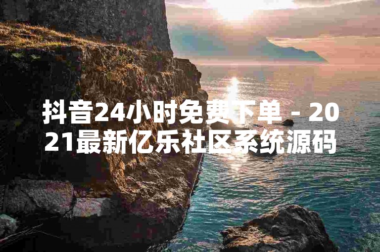 抖音24小时免费下单 - 2021最新亿乐社区系统源码
