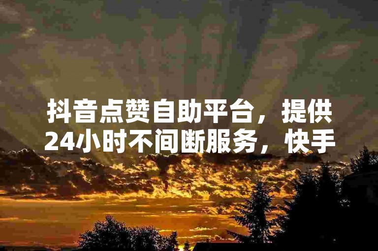 抖音点赞自助平台，提供24小时不间断服务，快手卡盟ks助力，免费下单体验。