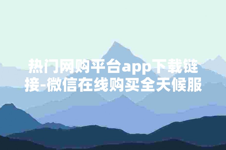 热门网购平台app下载链接-微信在线购买全天候服务
