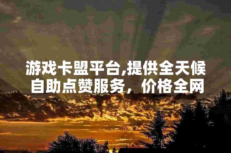 游戏卡盟平台,提供全天候自助点赞服务，价格全网最低。