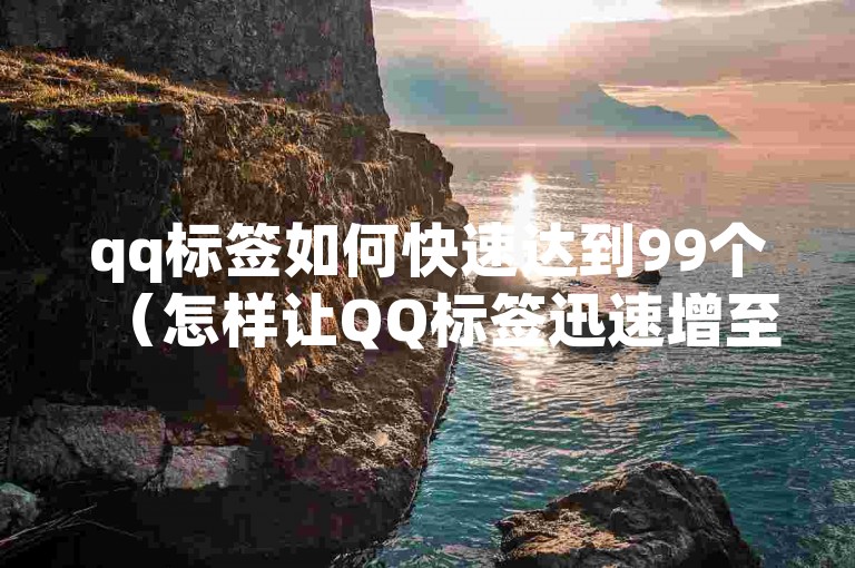 qq标签如何快速达到99个（怎样让QQ标签迅速增至99）
