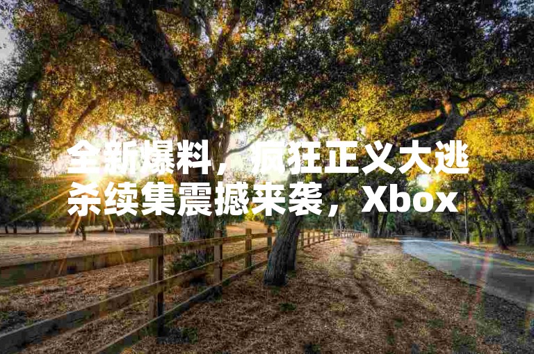 全新爆料，疯狂正义大逃杀续集震撼来袭，Xbox One与Switch玩家共襄盛举，手游爱好者同样热血沸腾！