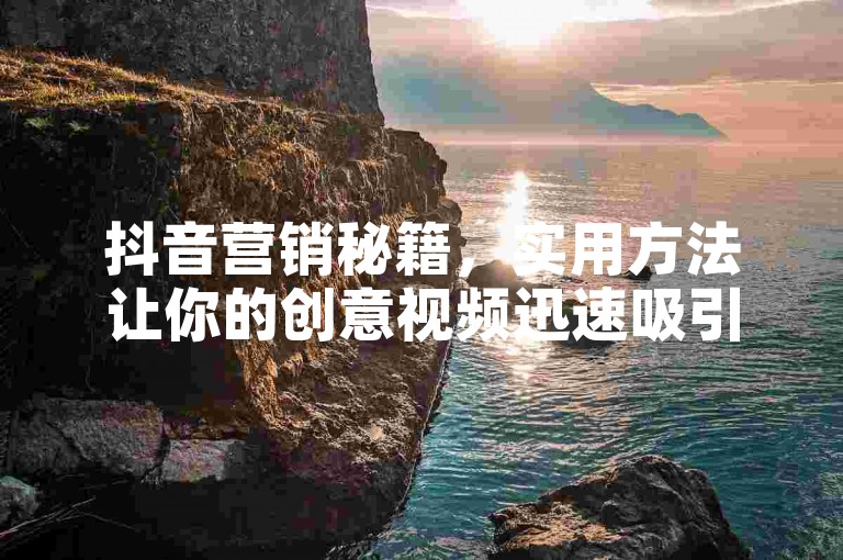 抖音营销秘籍，实用方法让你的创意视频迅速吸引大量粉丝关注！