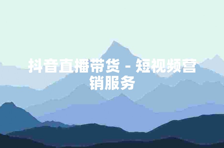 抖音直播带货 - 短视频营销服务