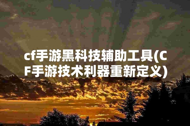 cf手游黑科技辅助工具(CF手游技术利器重新定义)