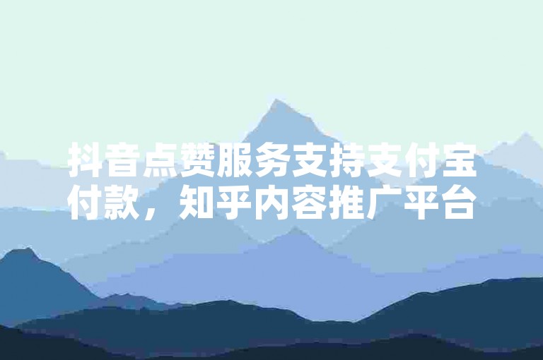 抖音点赞服务支持支付宝付款，知乎内容推广平台。