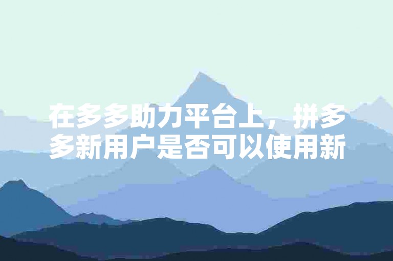 在多多助力平台上，拼多多新用户是否可以使用新卡呢？