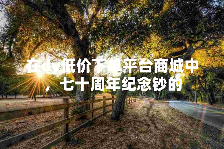 在dy低价下单平台商城中，七十周年纪念钞的50元回收价吸引了众多收藏爱好者的关注。