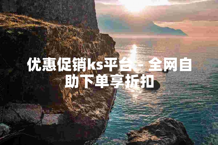 优惠促销ks平台 - 全网自助下单享折扣