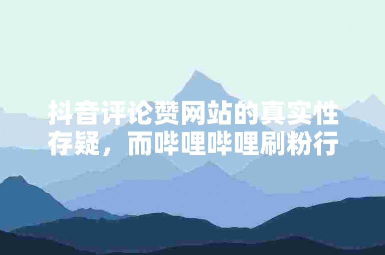 抖音评论赞网站的真实性存疑，而哔哩哔哩刷粉行为可能违反平台规定。